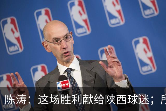 陈涛：这场胜利献给陕西球迷；所有球员都配得上获胜